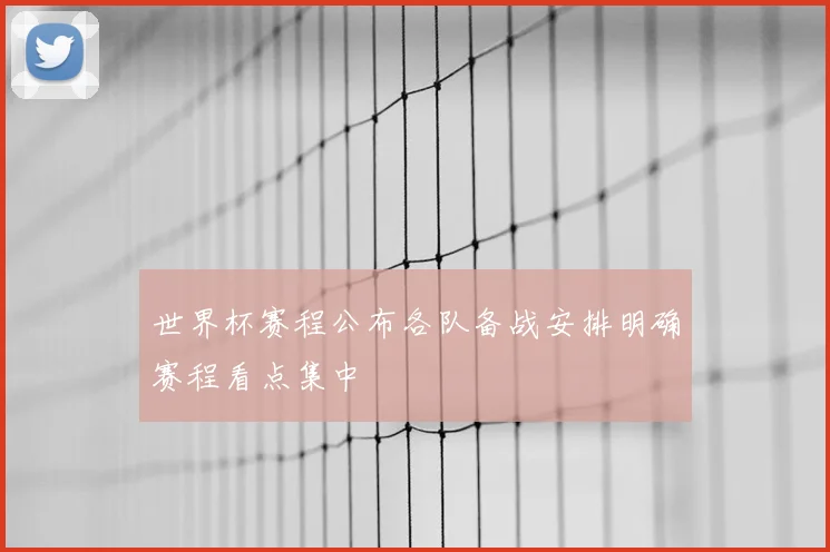 世界杯赛程公布各队备战安排明确赛程看点集中