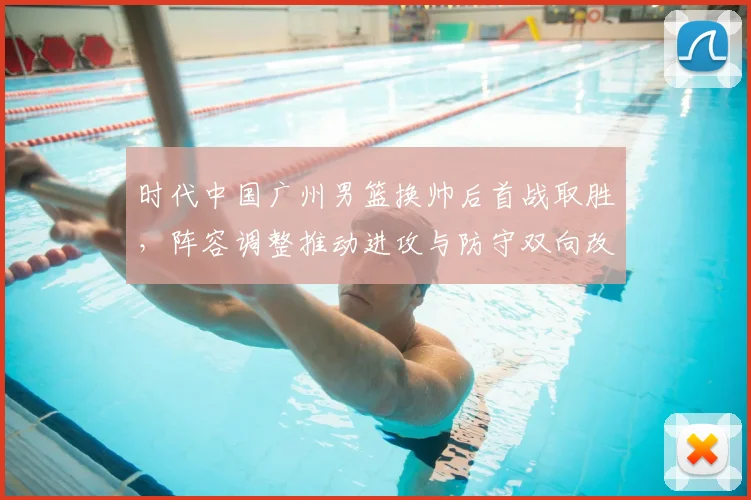 时代中国广州男篮换帅后首战取胜，阵容调整推动进攻与防守双向改善