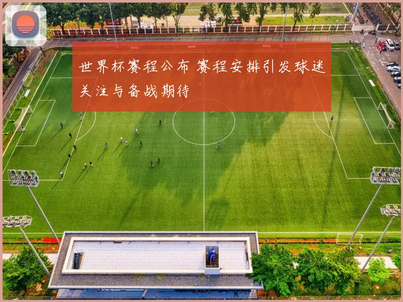 世界杯赛程公布 赛程安排引发球迷关注与备战期待
