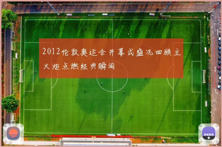 2012伦敦奥运会开幕式盛况回顾主火炬点燃经典瞬间