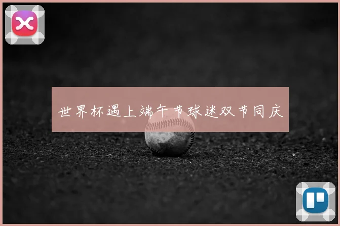 世界杯遇上端午节球迷双节同庆
