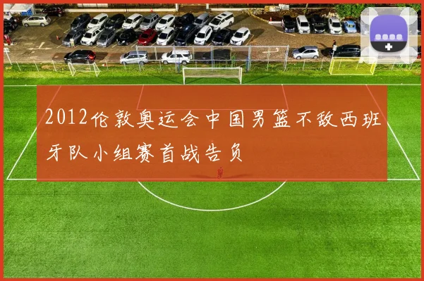 2012伦敦奥运会中国男篮不敌西班牙队小组赛首战告负