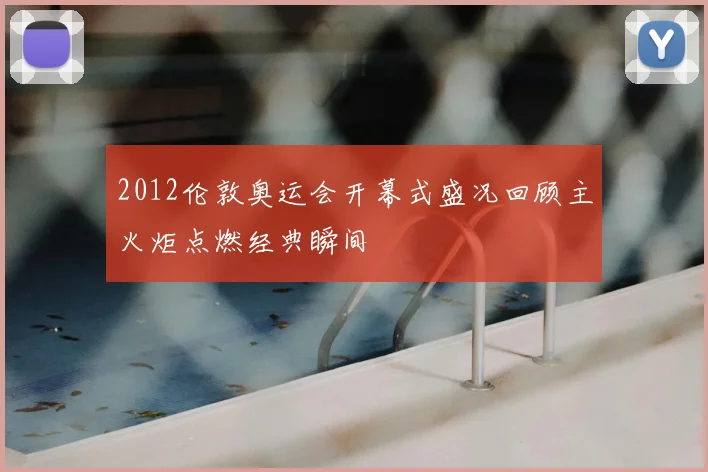 2012伦敦奥运会开幕式盛况回顾主火炬点燃经典瞬间