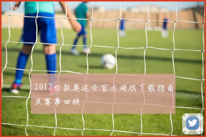 2012伦敦奥运会官方游戏下载指南及赛事回顾