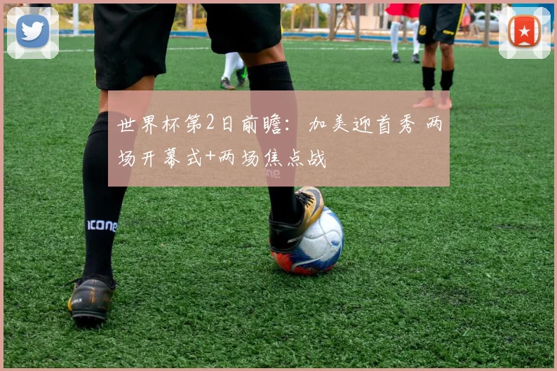 世界杯第2日前瞻：加美迎首秀 两场开幕式+两场焦点战